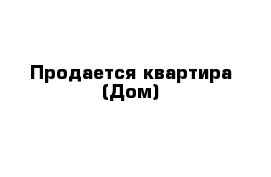  Продается квартира (Дом) 